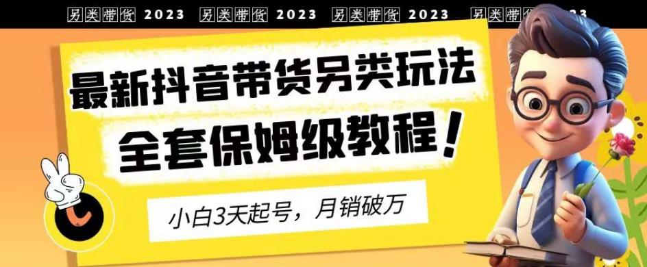 2023年最新抖音带货另类玩法，3天起号，月销破万（保姆级教程）【揭秘】-最全项目网