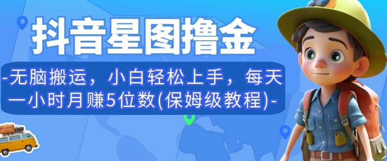 抖音星图撸金，无脑搬运，小白轻松上手，每天一小时月赚5位数(保姆级教程)【揭秘】-最全项目网