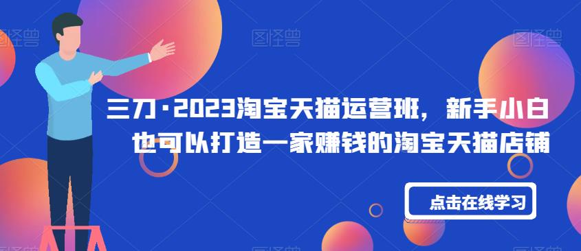三刀·2023淘宝天猫运营班，新手小白也可以打造一家赚钱的淘宝天猫店铺-最全项目网