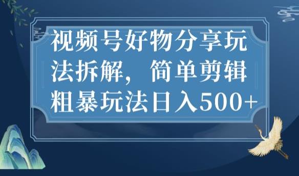 视频号好物分享玩法拆解，简单剪辑粗暴玩法日入500+【揭秘】-最全项目网