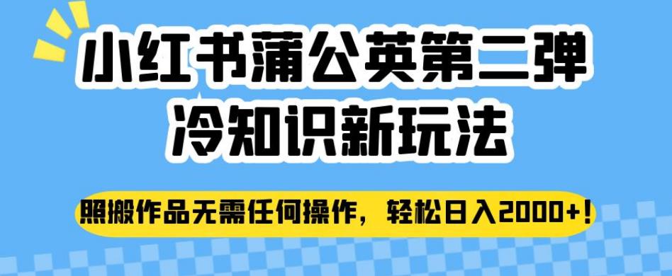 小红书蒲公英第二弹冷知识新玩法，照搬作品无需任何操作，轻松日入2000+【揭秘】-最全项目网