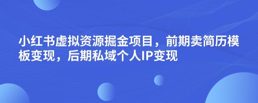 小红书虚拟资源掘金项目，前期卖简历模板变现，后期私域个人IP变现，日入300，长期稳定【揭秘】-最全项目网