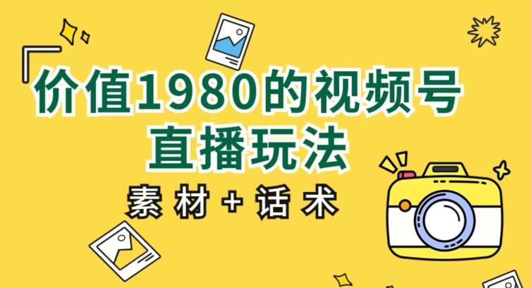 价值1980的视频号直播玩法，小白也可以直接上手操作【教程+素材+话术】-最全项目网