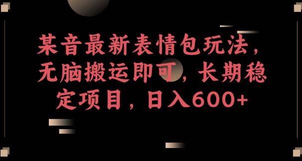 某音最新表情包玩法，无脑搬运即可，长期稳定项目，日入600+【揭秘】-最全项目网