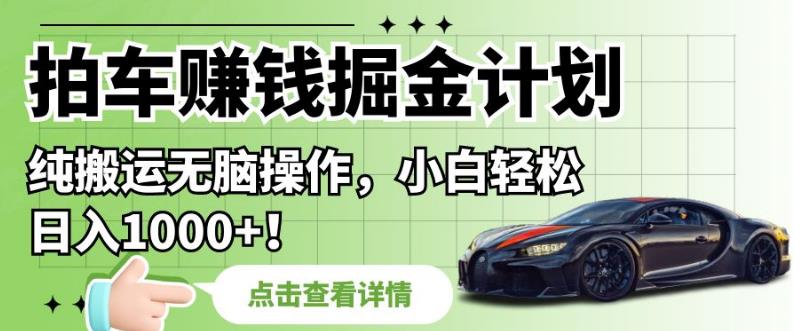 拍车赚钱掘金计划，纯搬运无脑操作，小白轻松日入1000+【揭秘】-最全项目网