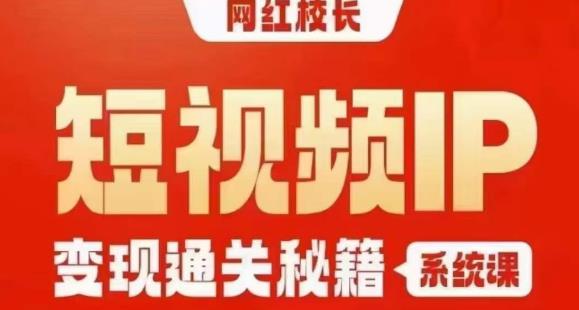 网红校长短视频IP变现通关秘籍｜系统课，产品篇，短视频篇，商业篇，私域篇，直播篇-最全项目网