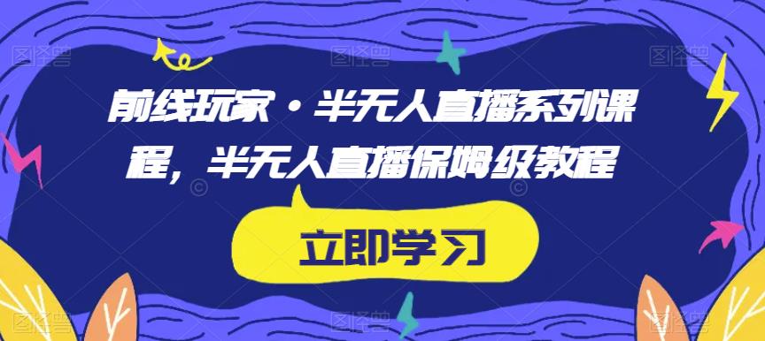 前线玩家·半无人直播系列课程，半无人直播保姆级教程-最全项目网