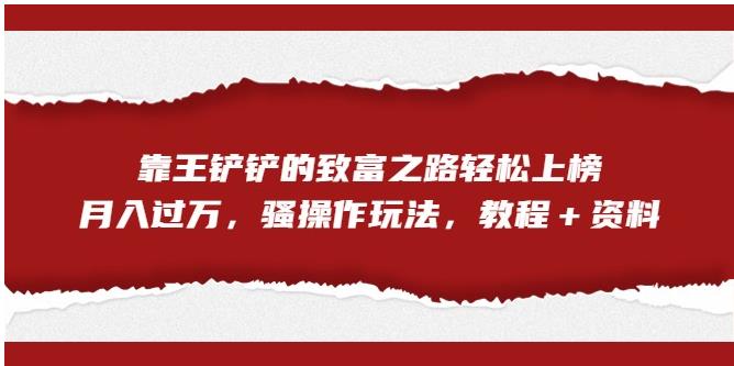 靠王铲铲的致富之路轻松上榜，月入过万，骚操作玩法（教程＋资料）【揭秘】-最全项目网