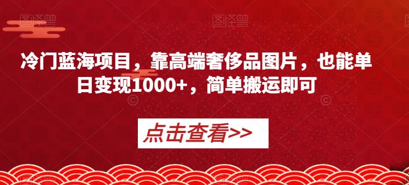 冷门蓝海项目，靠高端奢侈品图片，也能单日变现1000+，简单搬运即可【揭秘】-最全项目网