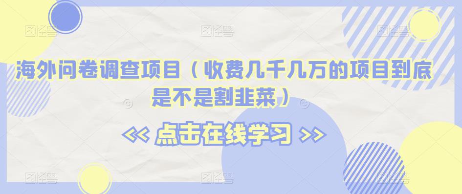 海外问卷调查项目（收费几千几万的项目到底是不是割韭菜）【揭秘】-最全项目网