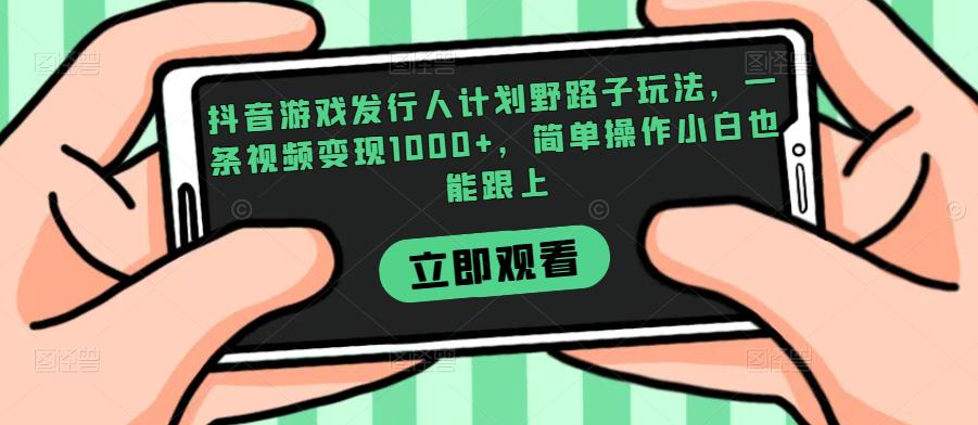 抖音游戏发行人计划野路子玩法，一条视频变现1000+，简单操作小白也能跟上【揭秘】-最全项目网