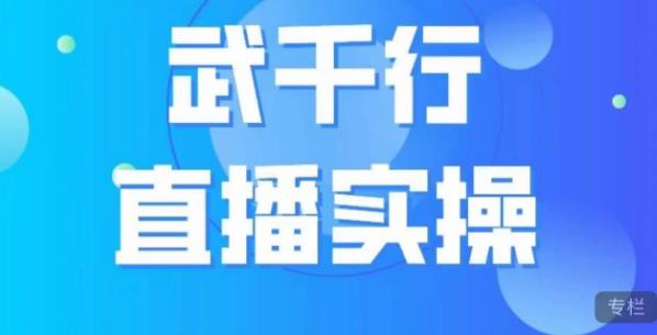 武千行直播实操课，账号定位、带货账号搭建、选品等-最全项目网