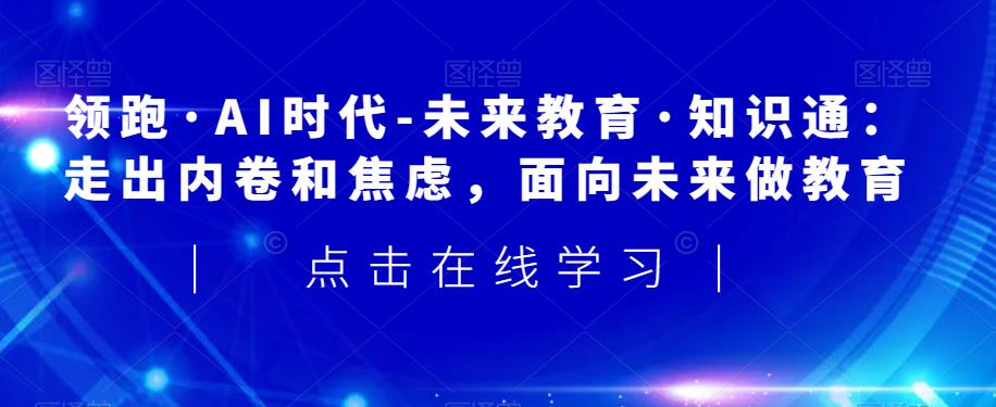 领跑·AI时代-未来教育·知识通：走出内卷和焦虑，面向未来做教育-最全项目网