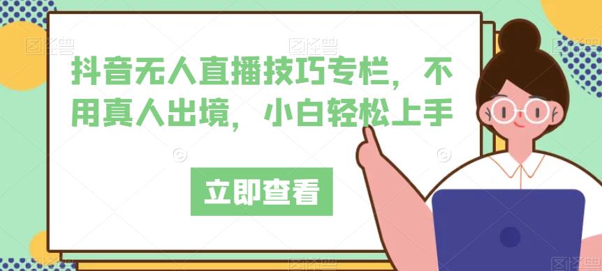 抖音无人直播技巧专栏，不用真人出境，小白轻松上手-最全项目网