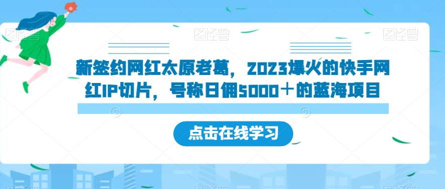 新签约网红太原老葛，2023爆火的快手网红IP切片，号称日佣5000＋的蓝海项目【揭秘】-最全项目网