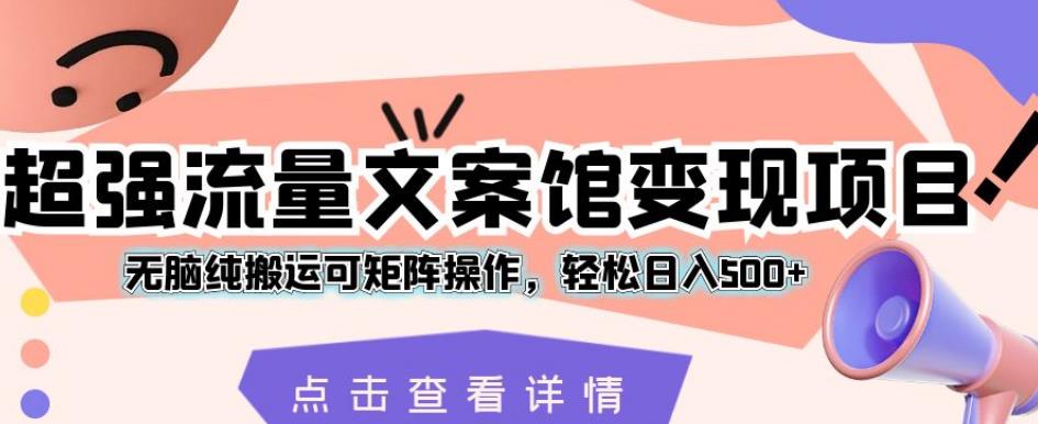 超强流量文案馆变现项目，无脑纯搬运可矩阵操作，轻松日入500+【揭秘】-最全项目网