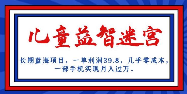 长期蓝海项目，儿童益智迷宫，一单利润39.8，几乎零成本，一部手机实现月入过万-最全项目网
