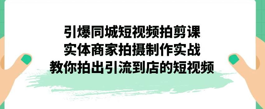 引爆同城短视频拍剪课，实体商家拍摄制作实战，教你拍出引流到店的短视频-最全项目网