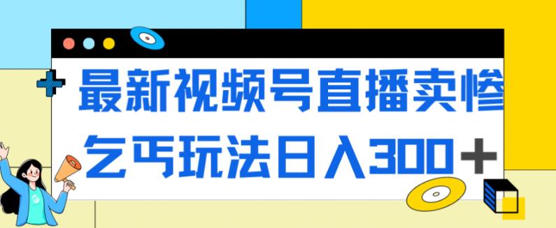 最新视频号直播卖惨乞讨玩法，流量嘎嘎滴，轻松日入300+-最全项目网