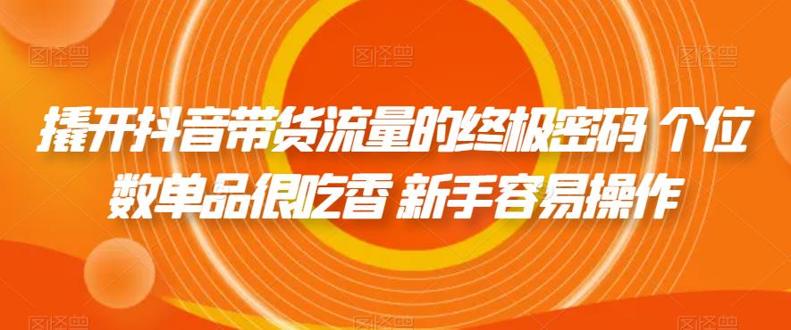 撬开抖音带货流量的终极密码 个位数单品很吃香 新手容易操作-最全项目网