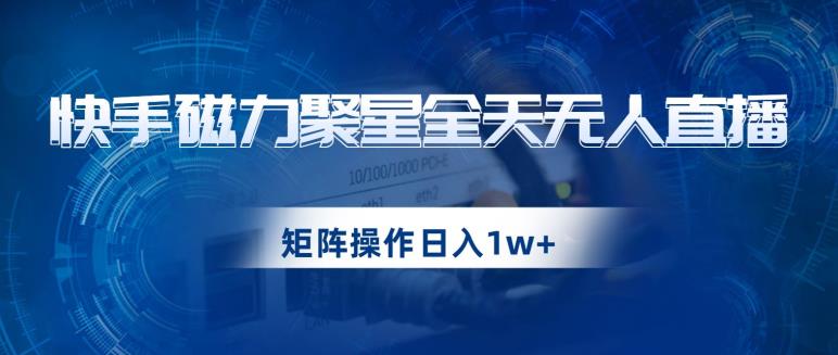 快手磁力聚星全天无人直播，矩阵操作日入1w+【揭秘】-最全项目网