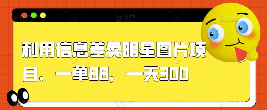利用信息差卖明星图片项目，一单88，一天300【揭秘】-最全项目网