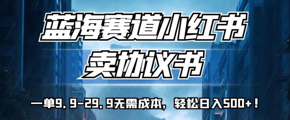 蓝海赛道小红书卖协议书，一单9.9-29.9无需成本，轻松日入500+!【揭秘】-最全项目网