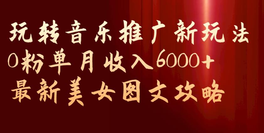 玩转音乐推广新玩法，0粉单月收入6000+，最新美女图文攻略【揭秘】-最全项目网