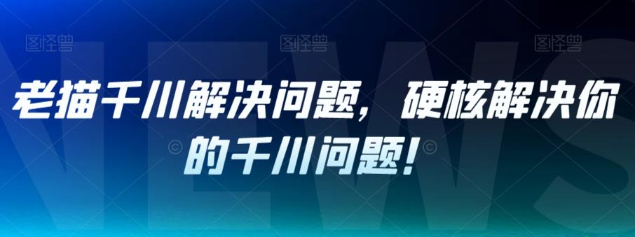 老猫千川解决问题，硬核解决你的千川问题！-最全项目网