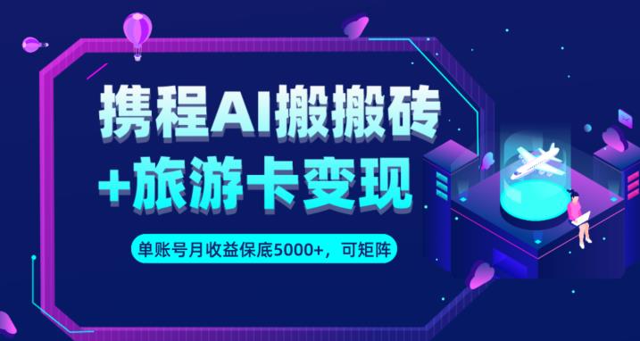 携程AI搬砖+旅游卡变现升级玩法，单号月收益保底5000+，可做矩阵号-最全项目网