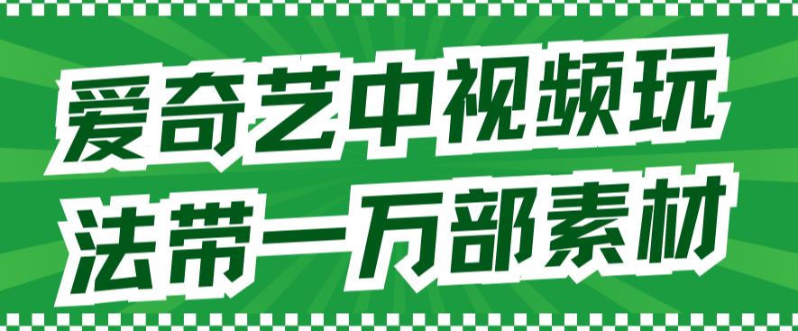 爱奇艺中视频玩法，不用担心版权问题（详情教程+一万部素材）-最全项目网