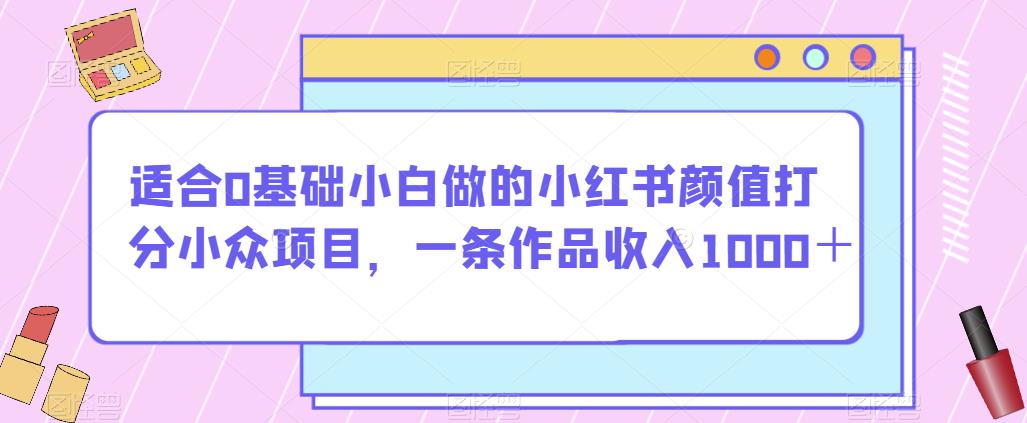 适合0基础小白做的小红书颜值打分小众项目，一条作品收入1000＋【揭秘】-最全项目网