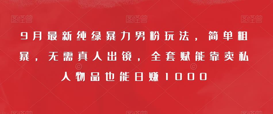 9月最新纯绿暴力男粉玩法，简单粗暴，无需真人出镜，全套赋能靠卖私人物品也能日赚1000-最全项目网