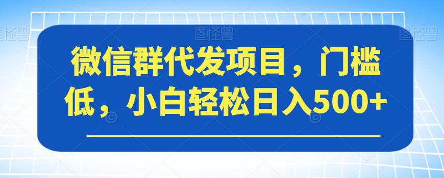 微信群代发项目，门槛低，小白轻松日入500+【揭秘】-最全项目网