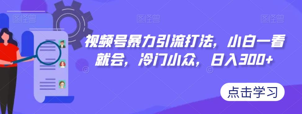 视频号暴力引流打法，小白一看就会，冷门小众，日入300+【揭秘】-最全项目网