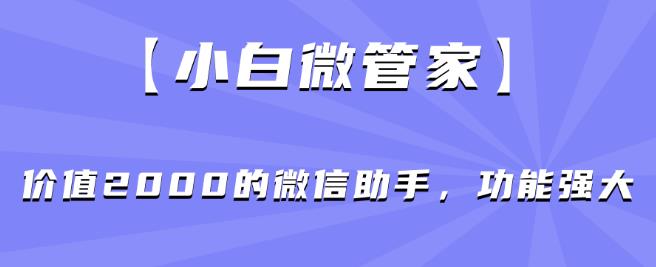 【小白微管家】价值2000的微信助手，功能强大-最全项目网
