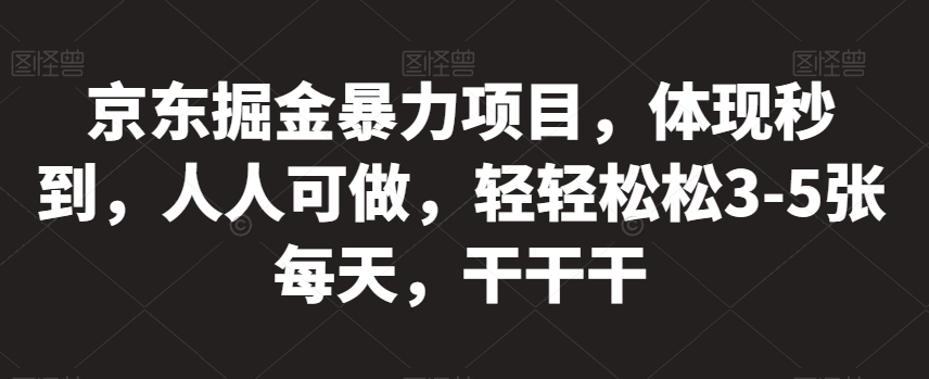 京东掘金暴力项目，体现秒到，人人可做，轻轻松松3-5张每天，干干干【揭秘】-最全项目网
