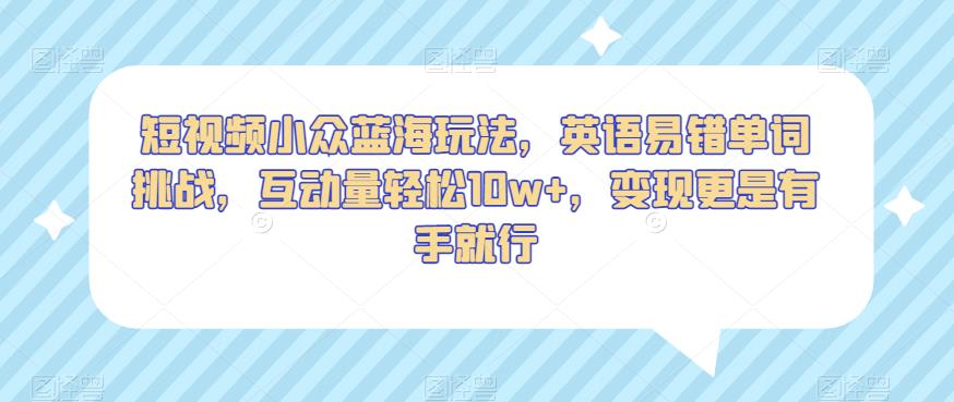 短视频小众蓝海玩法，英语易错单词挑战，互动量轻松10w+，变现更是有手就行【揭秘】-最全项目网