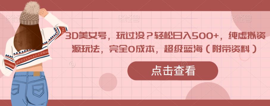 3D美女号，玩过没？轻松日入500+，纯虚拟资源玩法，完全0成本，超级蓝海（附带资料）-最全项目网