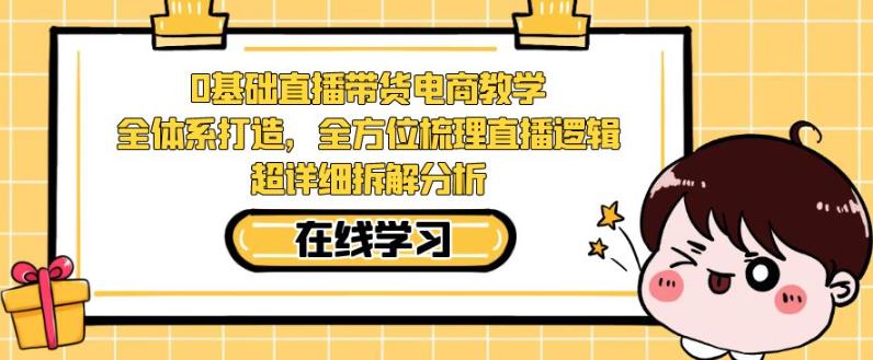 零基础直播带货电商教学，全方位梳理直播逻辑，超详细拆解分析-最全项目网