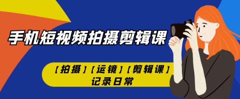 手机短视频-拍摄剪辑课【拍摄】【运镜】【剪辑课】记录日常-最全项目网