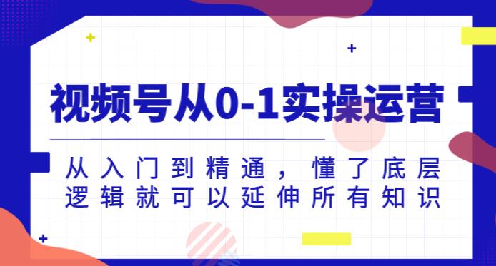 视频号从0-1实操运营，从入门到精通，懂了底层逻辑就可以延伸所有知识-最全项目网
