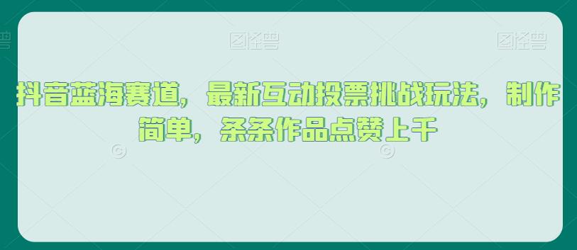 抖音蓝海赛道，最新互动投票挑战玩法，制作简单，条条作品点赞上千【揭秘】-最全项目网
