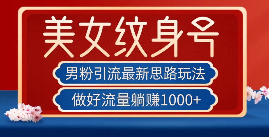 男粉引流最新思路玩法，美女纹身号，做好流量躺赚1000+【揭秘】-最全项目网