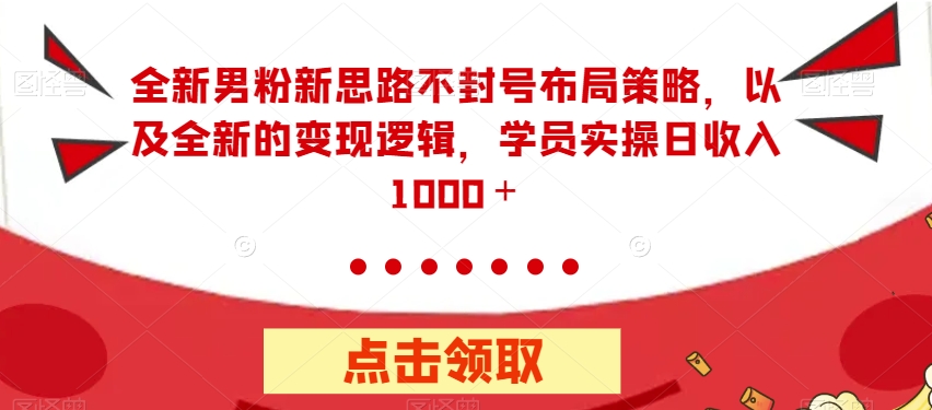 全新男粉新思路不封号布局策略，以及全新的变现逻辑，实操日收入1000＋【揭秘】-最全项目网