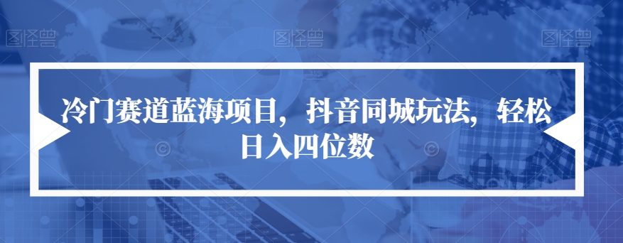 冷门赛道蓝海项目，抖音同城玩法，轻松日入四位数【揭秘】-最全项目网