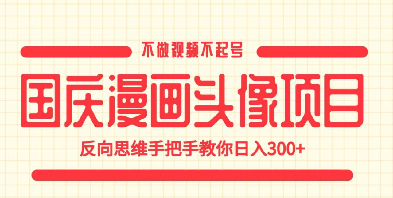 国庆漫画头像项目，不做视频不起号，反向思维手把手教你日入300+【揭秘】-最全项目网