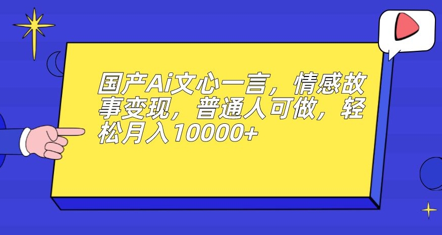 国产Ai文心一言，情感故事变现，普通人可做，轻松月入10000+【揭秘】-最全项目网