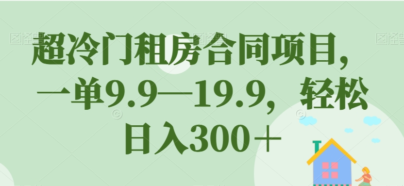 超冷门租房合同项目，一单9.9—19.9，轻松日入300＋【揭秘】-最全项目网
