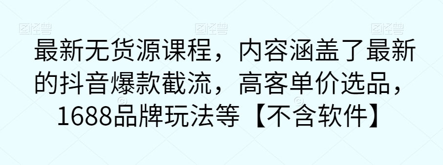 最新无货源课程，内容涵盖了最新的抖音爆款截流，高客单价选品，1688品牌玩法等【不含软件】-最全项目网
